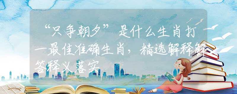 “只爭朝夕”是什么生肖打一最佳準(zhǔn)確生肖，精選解釋解答釋義落實