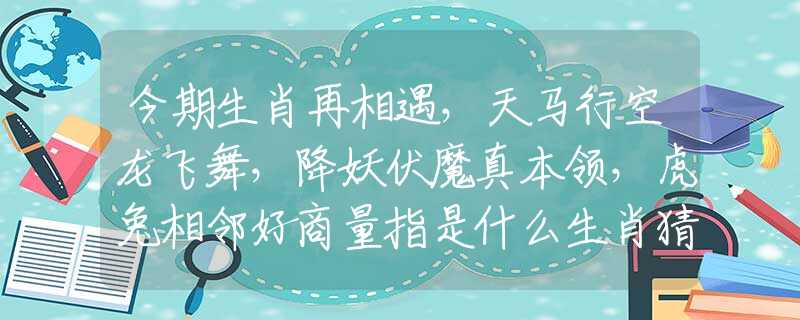 今期生肖再相遇，天馬行空龍飛舞，降妖伏魔真本領(lǐng)，虎兔相鄰好商量指是什么生肖猜一最佳生肖，謎底經(jīng)典分析解釋