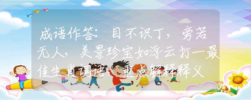 成語作答:目不識丁，旁若無人，美景珍寶如浮云打一最佳生肖詞語，重點解釋釋義