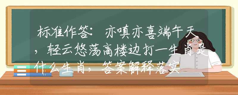 標準作答:亦嗔亦喜端午天，輕云悠蕩高樓邊打一生肖是什么生肖，答案解釋落實
