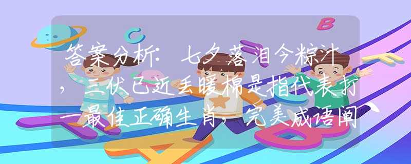 答案分析:七夕落淚今粽汁，三伏已近丟暖棉是指代表打一最佳正確生肖，完美成語闡述解釋