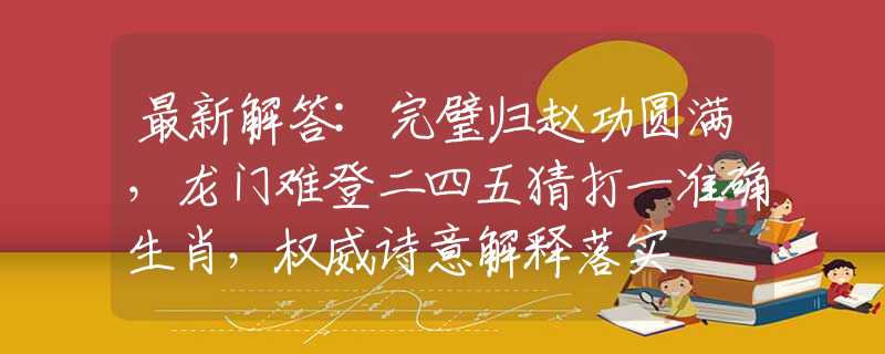 最新解答:完璧歸趙功圓滿，龍門難登二四五猜打一準(zhǔn)確生肖，權(quán)威詩意解釋落實(shí)