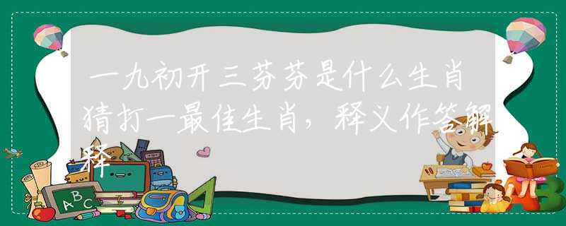 一九初開(kāi)三芬芬是什么生肖猜打一最佳生肖，釋義作答解釋