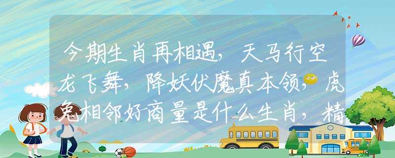 今期生肖再相遇，天馬行空龍飛舞，降妖伏魔真本領，虎兔相鄰好商量是什么生肖，精選解答釋義