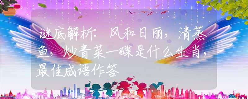 謎底解析:風和日麗，清蒸魚，炒青菜一碟是什么生肖，最佳成語作答