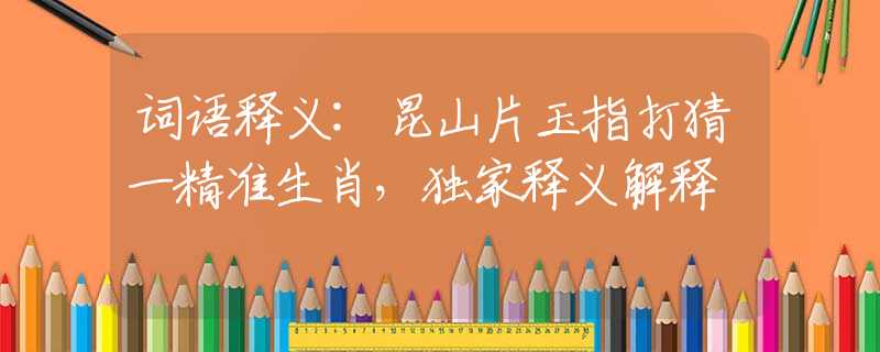 詞語釋義:昆山片玉指打猜一精準生肖，獨家釋義解釋