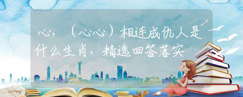 心，（心心）相連成仇人是什么生肖，精選回答落實(shí)