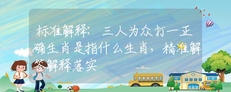 標(biāo)準(zhǔn)解釋:三人為眾打一正確生肖是指什么生肖，精準(zhǔn)解答解釋落實(shí)