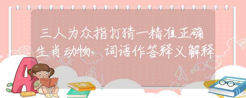 三人為眾指打猜一精準(zhǔn)正確生肖動物，詞語作答釋義解釋