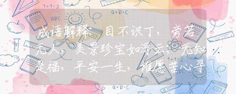 成語(yǔ)解釋:目不識(shí)丁，旁若無(wú)人，美景珍寶如浮云；無(wú)知是福，平安一生，誰(shuí)愿苦心尋學(xué)問(wèn)是指什么最佳生肖，釋義詞語(yǔ)作答解釋