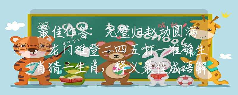 最佳作答:完璧歸趙功圓滿，龍門難登二四五打一準確生肖猜一生肖，釋義最佳成語解釋