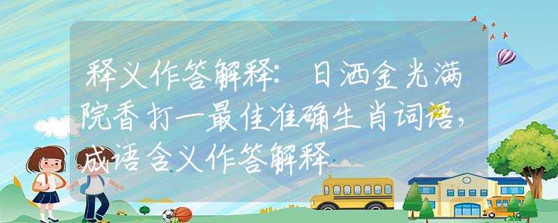 釋義作答解釋:日灑金光滿院香打一最佳準(zhǔn)確生肖詞語，成語含義作答解釋