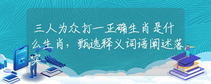 三人為眾打一正確生肖是什么生肖，甄選釋義詞語闡述落實