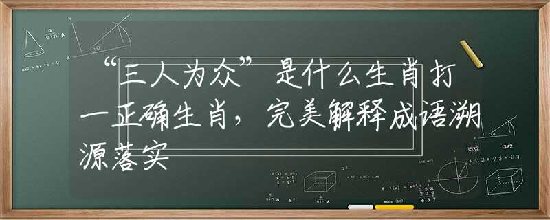 “三人為眾”是什么生肖打一正確生肖，完美解釋成語(yǔ)溯源落實(shí)