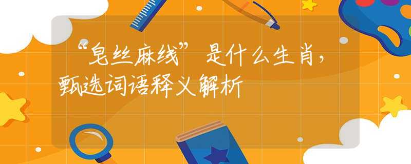 “皂絲麻線”是什么生肖，甄選詞語釋義解析