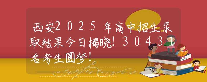 西安2025年高中招生錄取結(jié)果今日揭曉！30431名考生圓夢(mèng)！