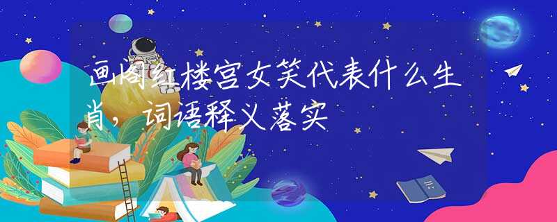 畫閣紅樓宮女笑代表什么生肖，詞語釋義落實