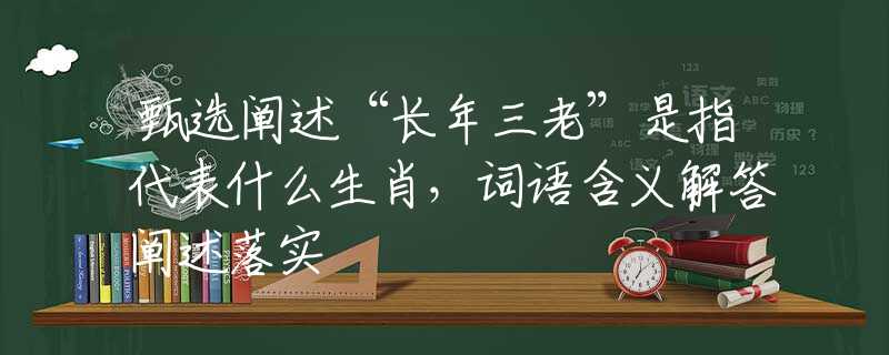 甄選闡述“長年三老”是指代表什么生肖，詞語含義解答闡述落實(shí)