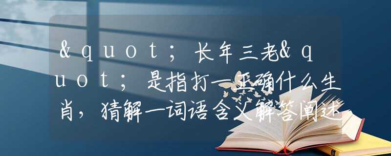 "長年三老"是指打一正確什么生肖，猜解一詞語含義解答闡述落實