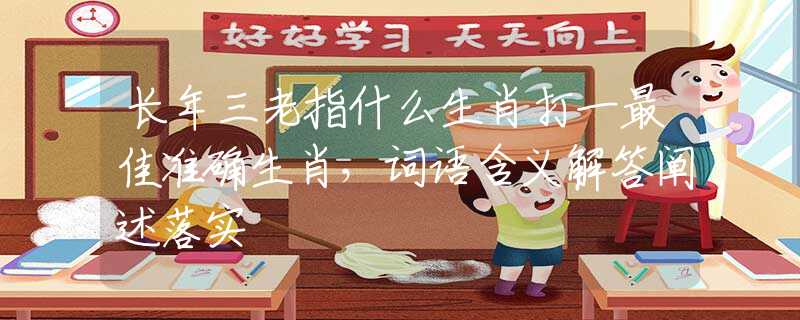 長年三老指什么生肖打一最佳準確生肖，詞語含義解答闡述落實
