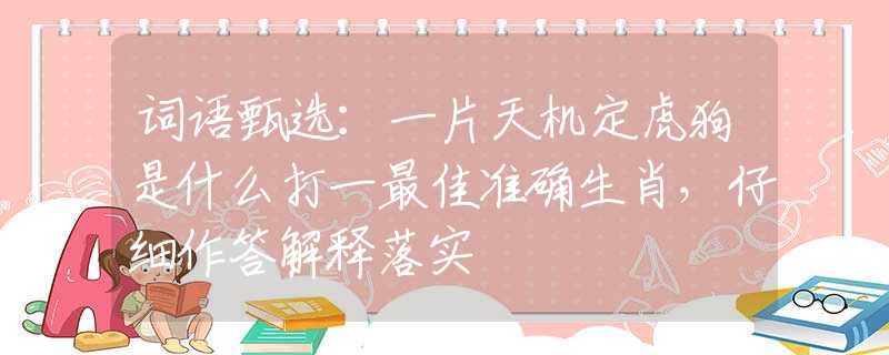 詞語(yǔ)甄選：一片天機(jī)定虎狗是什么打一最佳準(zhǔn)確生肖，仔細(xì)作答解釋落實(shí)