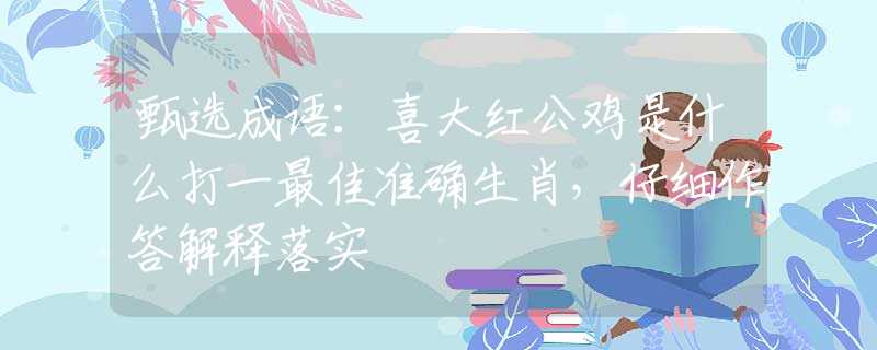 甄選成語：喜大紅公雞是什么打一最佳準確生肖，仔細作答解釋落實