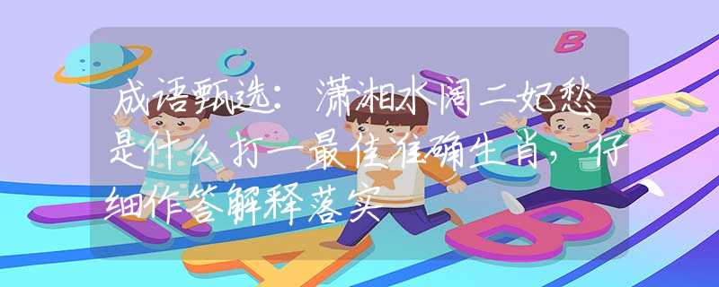 成語(yǔ)甄選：瀟湘水闊二妃愁是什么打一最佳準(zhǔn)確生肖，仔細(xì)作答解釋落實(shí)