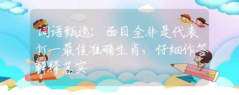 詞語甄選：面目全非是代表打一最佳準確生肖，仔細作答解釋落實