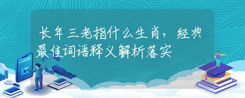 長年三老指什么生肖，經(jīng)典最佳詞語釋義解析落實