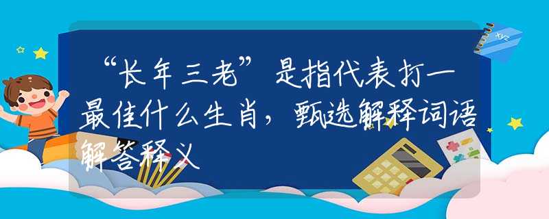 “長年三老”是指代表打一最佳什么生肖，甄選解釋詞語解答釋義