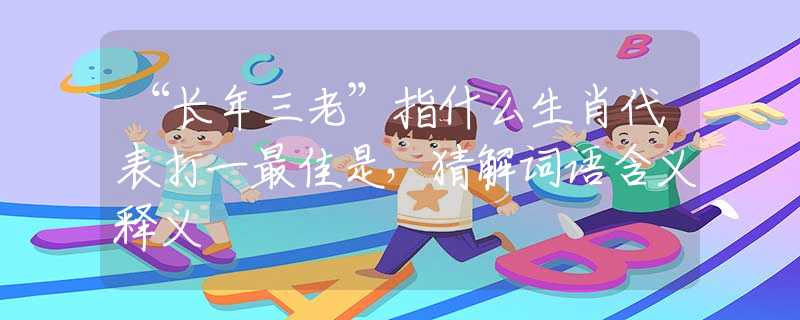 “長年三老”指什么生肖代表打一最佳是，猜解詞語含義釋義