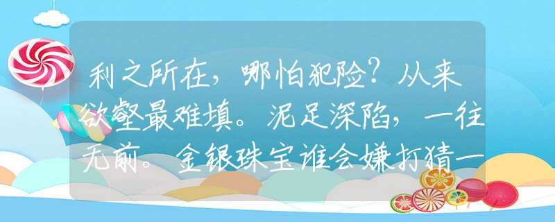 利之所在，哪怕犯險(xiǎn)？從來欲壑最難填。泥足深陷，一往無前。金銀珠寶誰(shuí)會(huì)嫌打猜一最佳精準(zhǔn)生肖是什么生肖，完美成語(yǔ)闡述落實(shí)