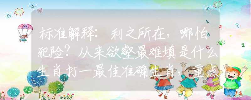 標(biāo)準(zhǔn)解釋:利之所在，哪怕犯險？從來欲壑最難填是什么生肖打一最佳準(zhǔn)確生肖，重點解釋釋義落實