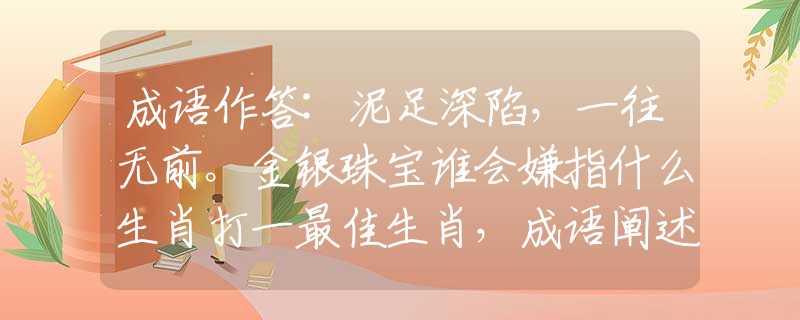 成語(yǔ)作答:泥足深陷，一往無(wú)前。金銀珠寶誰(shuí)會(huì)嫌指什么生肖打一最佳生肖，成語(yǔ)闡述解釋落實(shí)