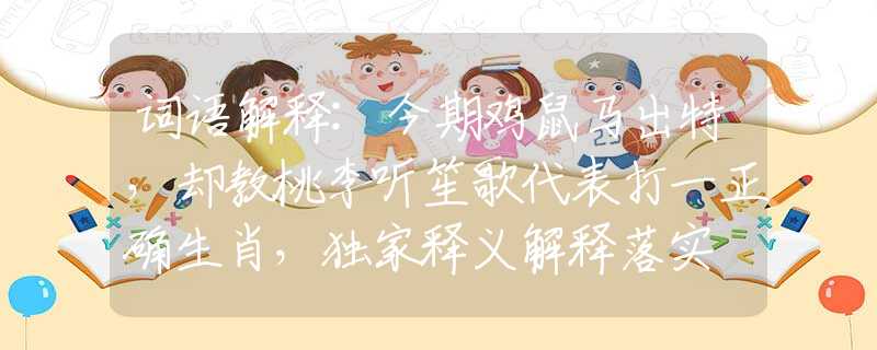 詞語解釋:今期雞鼠馬出特，卻教桃李聽笙歌代表打一正確生肖，獨(dú)家釋義解釋落實(shí)