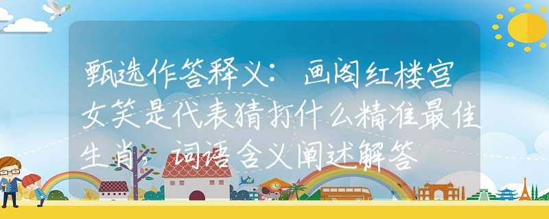 甄選作答釋義:畫閣紅樓宮女笑是代表猜打什么精準(zhǔn)最佳生肖，詞語含義闡述解答