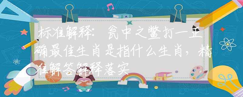 標(biāo)準(zhǔn)解釋:甕中之鱉打一正確最佳生肖是指什么生肖，精準(zhǔn)解答解釋落實