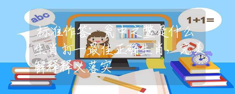標(biāo)準(zhǔn)作答:甕中之鱉是什么生肖打一最佳正確生肖，完美解釋釋義落實(shí)