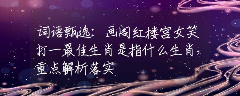 詞語(yǔ)甄選：畫閣紅樓宮女笑打一最佳生肖是指什么生肖，重點(diǎn)解析落實(shí)