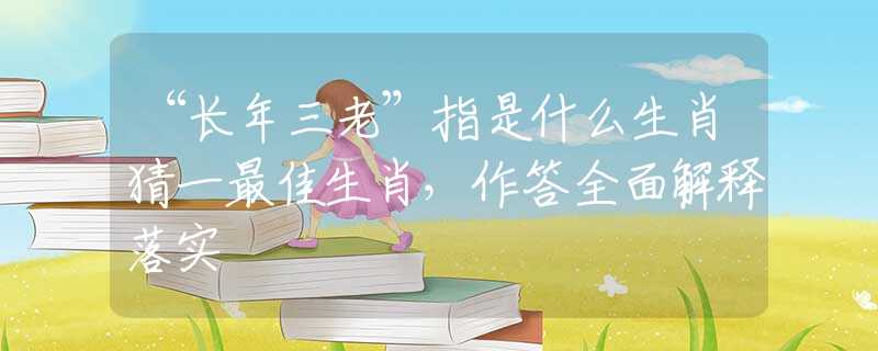 “長(zhǎng)年三老”指是什么生肖猜一最佳生肖，作答全面解釋落實(shí)
