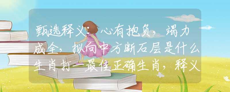 甄選釋義:心有抱負(fù)，竭力成全，擬向中方斷石層是什么生肖打一最佳正確生肖，釋義成語(yǔ)闡述落實(shí)