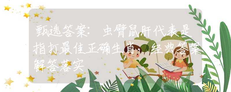 甄選答案:蟲(chóng)臂鼠肝代表是指打最佳正確生肖，經(jīng)典答案解答落實(shí)