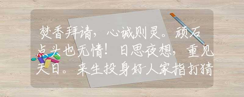焚香拜請，心誠則靈。頑石點(diǎn)頭也無情！日思夜想，重見天日。來生投身好人家指打猜最佳準(zhǔn)確精準(zhǔn)生肖，重點(diǎn)解釋落實(shí)