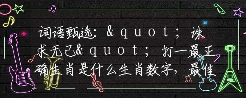 詞語甄選："誅求無己"打一最正確生肖是什么生肖數(shù)字，最佳釋義詞語闡述落實