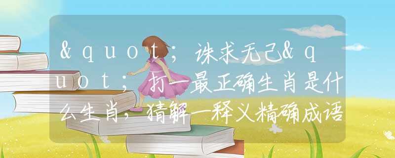 "誅求無(wú)己"打一最正確生肖是什么生肖，猜解一釋義精確成語(yǔ)解釋