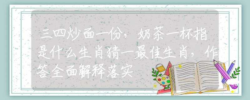 三四炒面一份，奶茶一杯指是什么生肖猜一最佳生肖，作答全面解釋落實(shí)