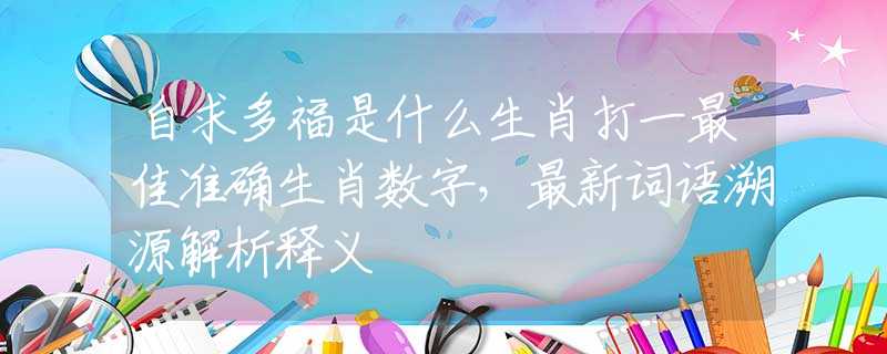 自求多福是什么生肖打一最佳準(zhǔn)確生肖數(shù)字，最新詞語(yǔ)溯源解析釋義