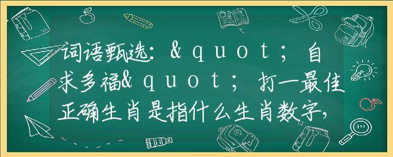 詞語(yǔ)甄選："自求多福"打一最佳正確生肖是指什么生肖數(shù)字，最佳釋義詞語(yǔ)闡述落實(shí)