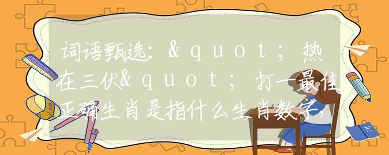 詞語甄選："熱在三伏"打一最佳正確生肖是指什么生肖數(shù)字，最佳釋義詞語闡述落實