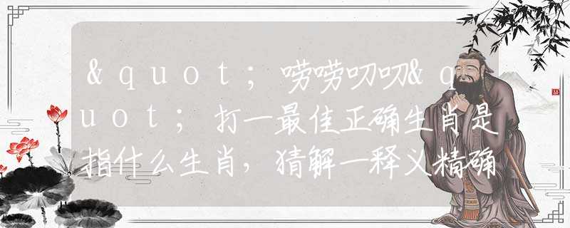 "嘮嘮叨叨"打一最佳正確生肖是指什么生肖，猜解一釋義精確成語解釋